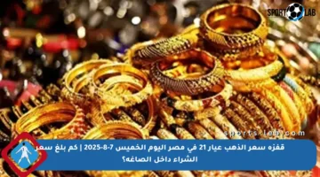 قفزة سعر الذهب عيار 21 في مصر اليوم الخميس 7-8-2025 | كم بلغ سعر الشراء داخل الصاغة؟